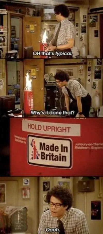 Scene from TV series The IT Crowd - Moss notices that a fire extinguisher has itself caught fire. Wondering why, he inspects it more closely to find it labelled "Made in Britain", satisfying his curiosity